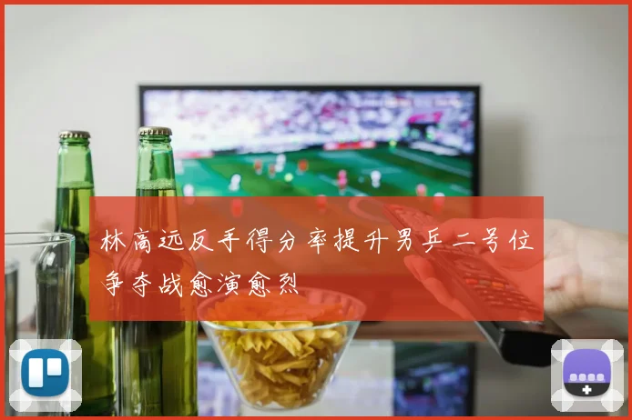 林高远反手得分率提升男乒二号位争夺战愈演愈烈